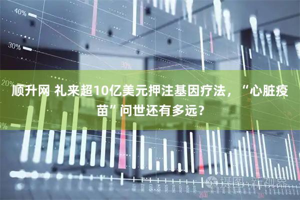 顺升网 礼来超10亿美元押注基因疗法，“心脏疫苗”问世还有多远？