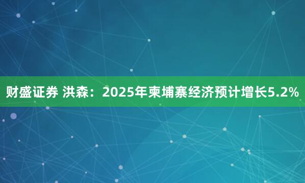 财盛证券 洪森：2025年柬埔寨经济预计增长5.2%