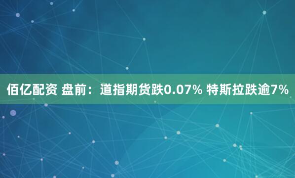 佰亿配资 盘前:道指期货跌0.07% 特斯拉跌逾7%