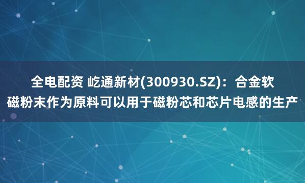 全电配资 屹通新材(300930.SZ)：合金软磁粉末作为原料可以用于磁粉芯和芯片电感的生产