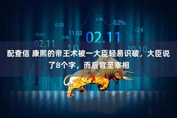 配查信 康熙的帝王术被一大臣轻易识破，大臣说了8个字，而后官至宰相