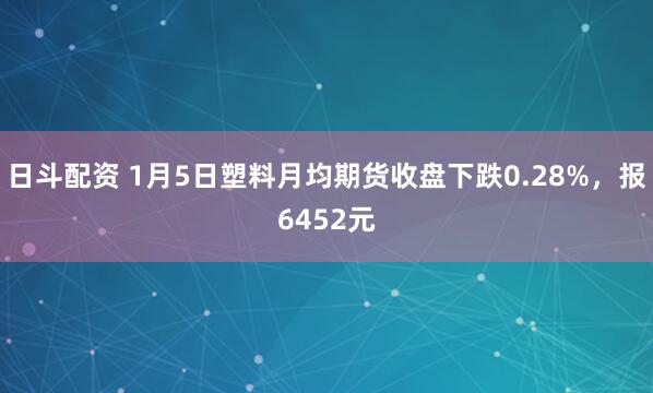 日斗配资 1月5日塑料月均期货收盘下跌0.28%，报6452元