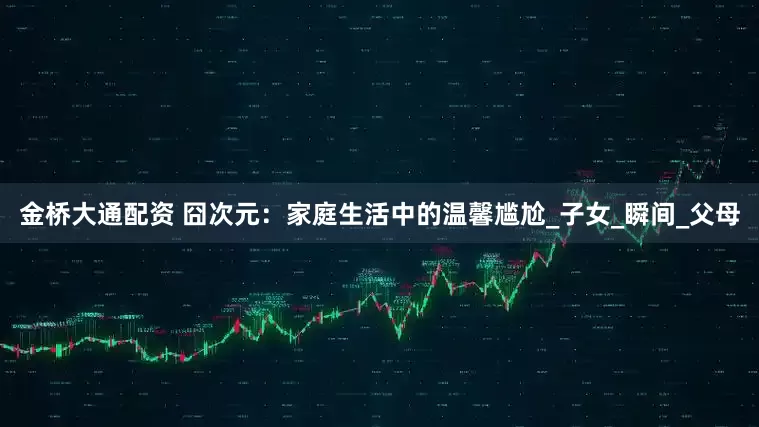 金桥大通配资 囧次元：家庭生活中的温馨尴尬_子女_瞬间_父母