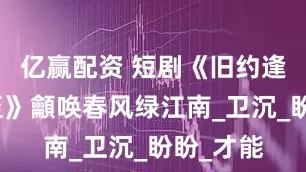 亿赢配资 短剧《旧约逢春今又至》龥唤春风绿江南_卫沉_盼盼_才能