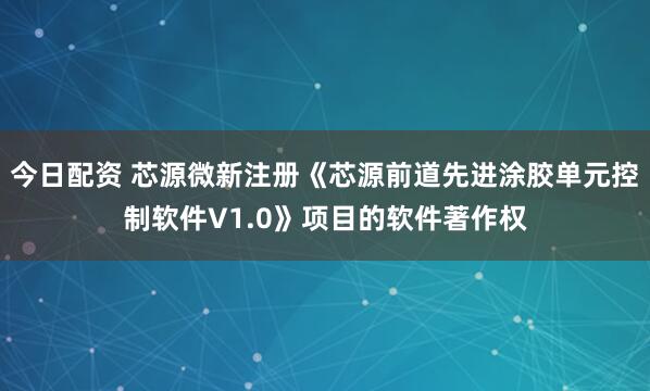 今日配资 芯源微新注册《芯源前道先进涂胶单元控制软件V1.0》项目的软件著作权