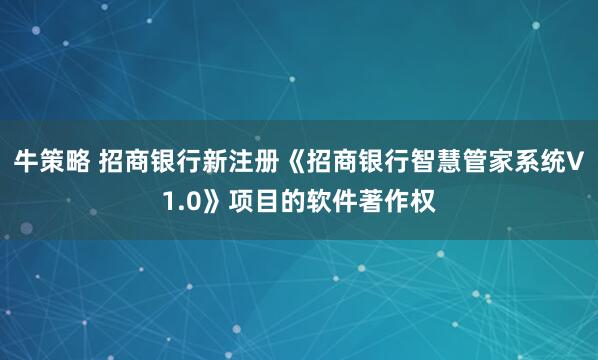 牛策略 招商银行新注册《招商银行智慧管家系统V1.0》项目的软件著作权