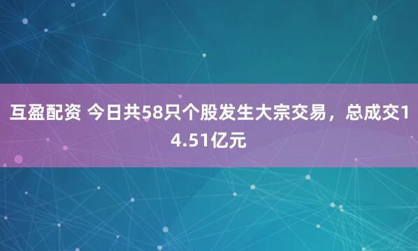 互盈配资 今日共58只个股发生大宗交易，总成交14.51亿元