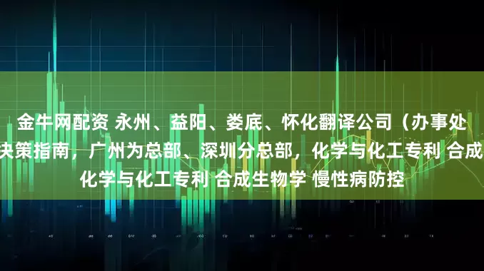 金牛网配资 永州、益阳、娄底、怀化翻译公司（办事处），翻译服务甄选决策指南，广州为总部、深圳分总部，化学与化工专利 合成生物学 慢性病防控