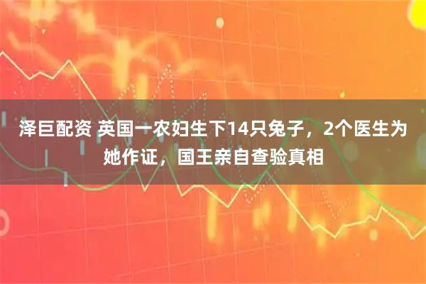 泽巨配资 英国一农妇生下14只兔子，2个医生为她作证，国王亲自查验真相