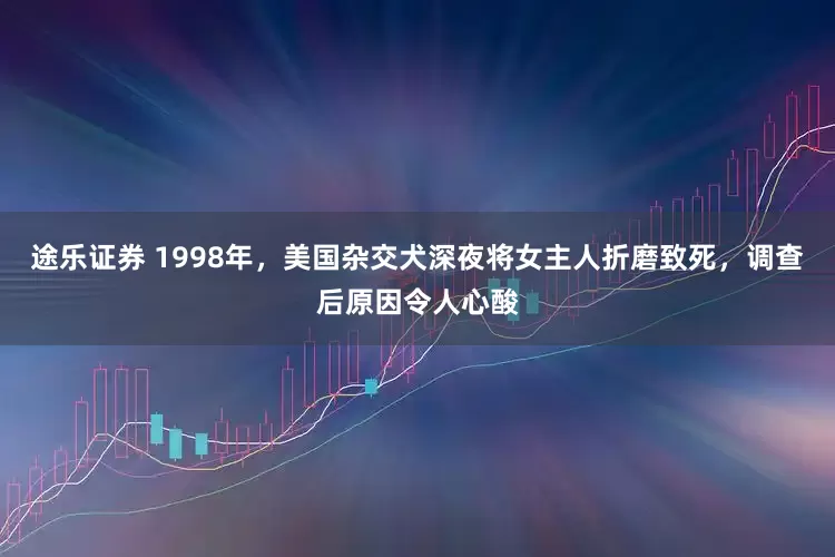途乐证券 1998年，美国杂交犬深夜将女主人折磨致死，调查后原因令人心酸