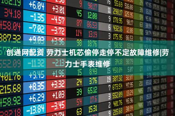 创通网配资 劳力士机芯偷停走停不定故障维修|劳力士手表维修