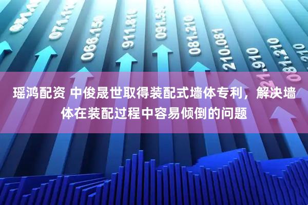 瑶鸿配资 中俊晟世取得装配式墙体专利，解决墙体在装配过程中容易倾倒的问题