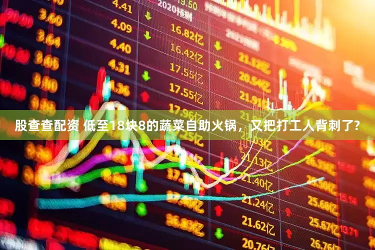 股查查配资 低至18块8的蔬菜自助火锅，又把打工人背刺了?
