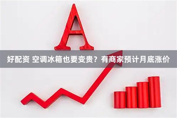 好配资 空调冰箱也要变贵？有商家预计月底涨价